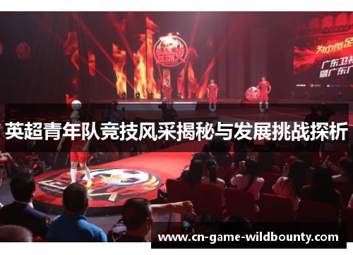英超青年队竞技风采揭秘与发展挑战探析 英超青年队竞技风采揭秘与发展挑战探析