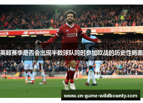 英超赛季是否会出现半数球队同时参加欧战的历史性局面 英超赛季是否会出现半数球队同时参加欧战的历史性局面