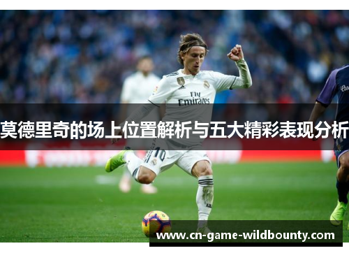 莫德里奇的场上位置解析与五大精彩表现分析 莫德里奇的场上位置解析与五大精彩表现分析