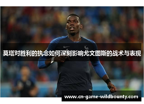 莫塔对胜利的执念如何深刻影响尤文图斯的战术与表现 莫塔对胜利的执念如何深刻影响尤文图斯的战术与表现