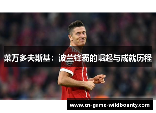 莱万多夫斯基:波兰锋霸的崛起与成就历程 莱万多夫斯基:波兰锋霸的崛起与成就历程