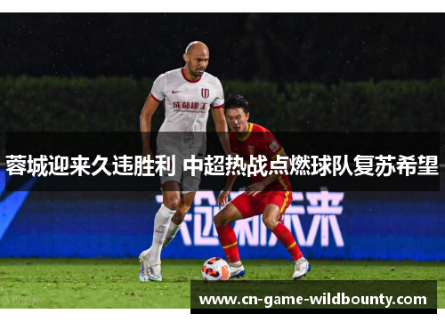 蓉城迎来久违胜利 中超热战点燃球队复苏希望 蓉城迎来久违胜利 中超热战点燃球队复苏希望