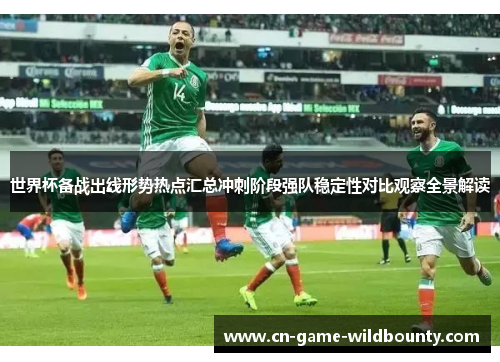 世界杯备战出线形势热点汇总冲刺阶段强队稳定性对比观察全景解读 世界杯备战出线形势热点汇总冲刺阶段强队稳定性对比观察全景解读