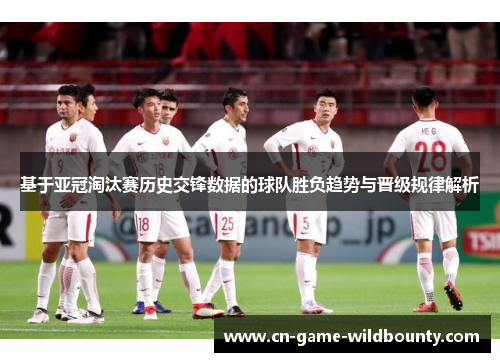 基于亚冠淘汰赛历史交锋数据的球队胜负趋势与晋级规律解析 基于亚冠淘汰赛历史交锋数据的球队胜负趋势与晋级规律解析