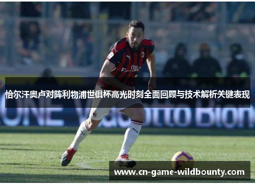 恰尔汗奥卢对阵利物浦世俱杯高光时刻全面回顾与技术解析关键表现 恰尔汗奥卢对阵利物浦世俱杯高光时刻全面回顾与技术解析关键表现