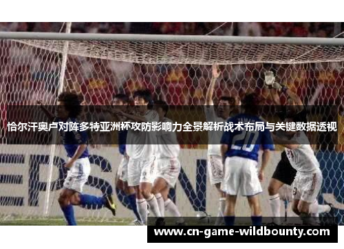 恰尔汗奥卢对阵多特亚洲杯攻防影响力全景解析战术布局与关键数据透视