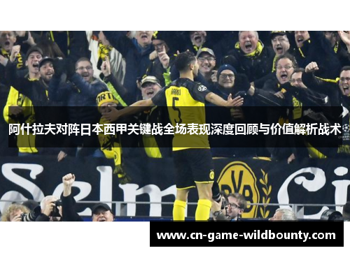 阿什拉夫对阵日本西甲关键战全场表现深度回顾与价值解析战术