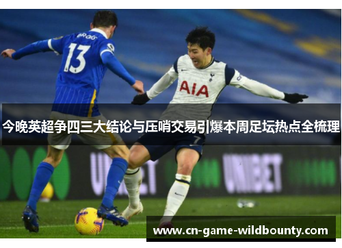 今晚英超争四三大结论与压哨交易引爆本周足坛热点全梳理