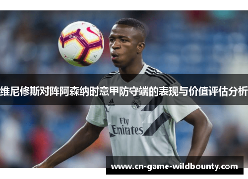 维尼修斯对阵阿森纳时意甲防守端的表现与价值评估分析 维尼修斯对阵阿森纳时意甲防守端的表现与价值评估分析