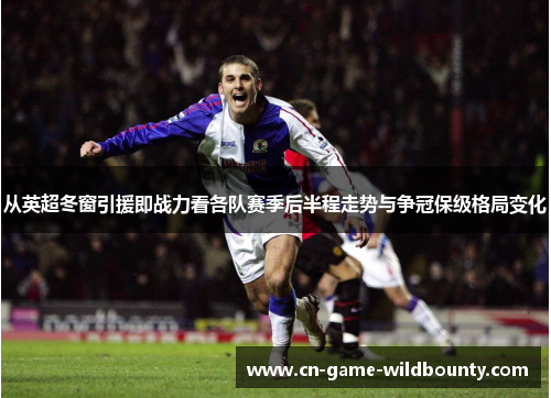 从英超冬窗引援即战力看各队赛季后半程走势与争冠保级格局变化