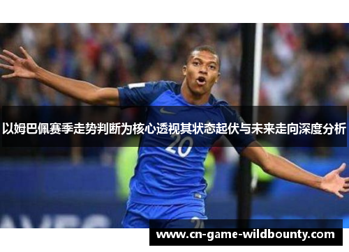 以姆巴佩赛季走势判断为核心透视其状态起伏与未来走向深度分析 以姆巴佩赛季走势判断为核心透视其状态起伏与未来走向深度分析