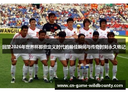 回望2026年世界杯那些定义时代的最佳瞬间与传奇时刻永久铭记 回望2026年世界杯那些定义时代的最佳瞬间与传奇时刻永久铭记