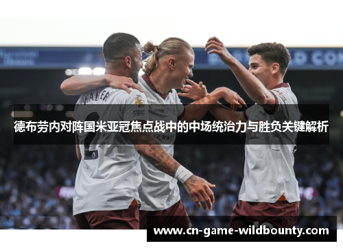 德布劳内对阵国米亚冠焦点战中的中场统治力与胜负关键解析 德布劳内对阵国米亚冠焦点战中的中场统治力与胜负关键解析